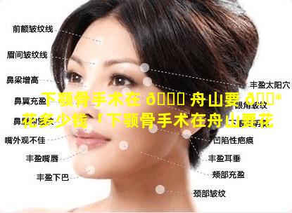 下颚骨手术在 💐 舟山要 💮 花多少钱「下颚骨手术在舟山要花多少钱费用」